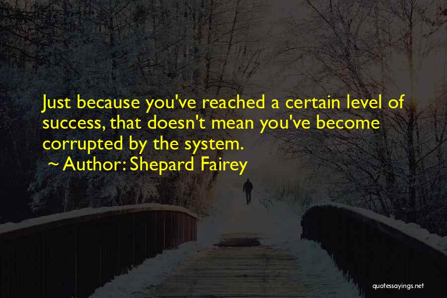 Shepard Fairey Quotes: Just Because You've Reached A Certain Level Of Success, That Doesn't Mean You've Become Corrupted By The System.