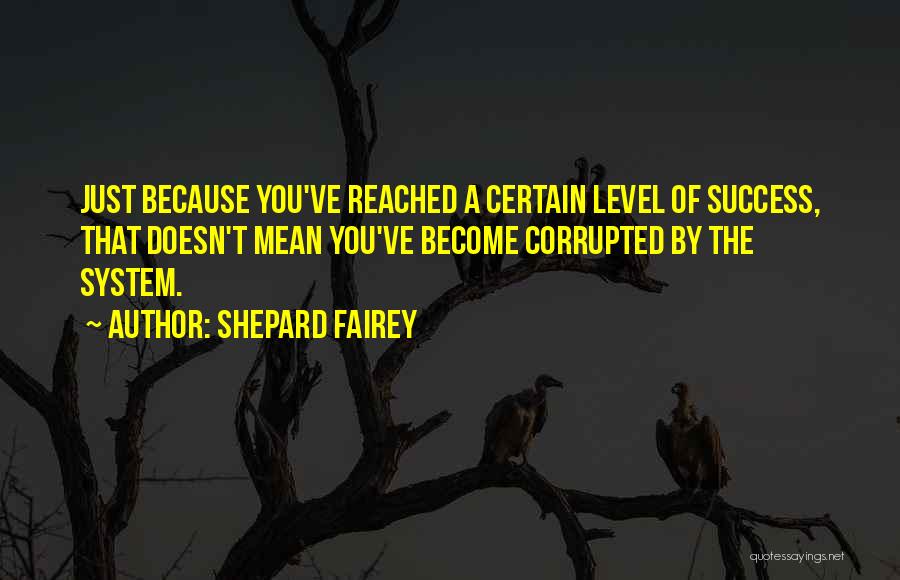 Shepard Fairey Quotes: Just Because You've Reached A Certain Level Of Success, That Doesn't Mean You've Become Corrupted By The System.