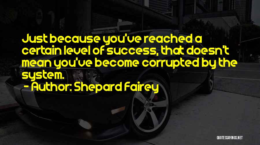 Shepard Fairey Quotes: Just Because You've Reached A Certain Level Of Success, That Doesn't Mean You've Become Corrupted By The System.