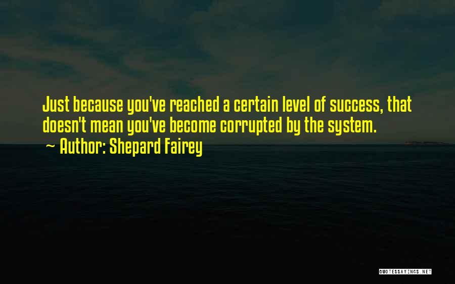 Shepard Fairey Quotes: Just Because You've Reached A Certain Level Of Success, That Doesn't Mean You've Become Corrupted By The System.