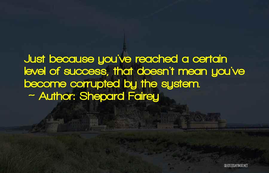 Shepard Fairey Quotes: Just Because You've Reached A Certain Level Of Success, That Doesn't Mean You've Become Corrupted By The System.