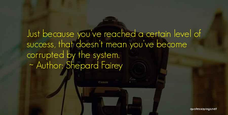 Shepard Fairey Quotes: Just Because You've Reached A Certain Level Of Success, That Doesn't Mean You've Become Corrupted By The System.