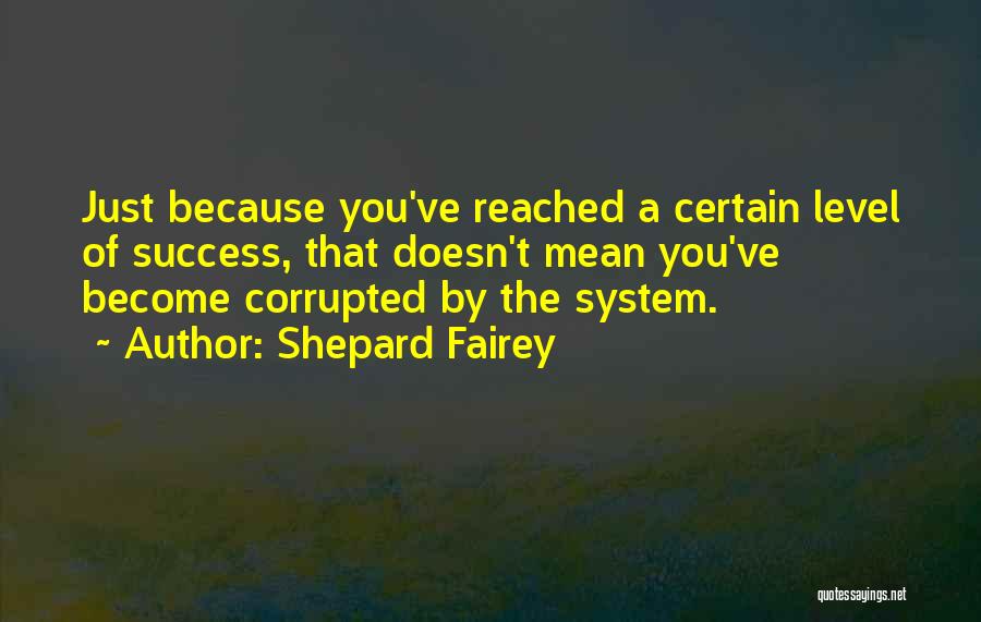 Shepard Fairey Quotes: Just Because You've Reached A Certain Level Of Success, That Doesn't Mean You've Become Corrupted By The System.