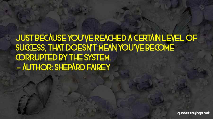 Shepard Fairey Quotes: Just Because You've Reached A Certain Level Of Success, That Doesn't Mean You've Become Corrupted By The System.