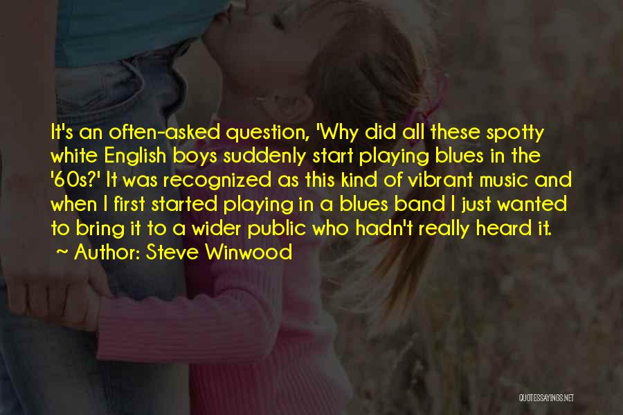 Steve Winwood Quotes: It's An Often-asked Question, 'why Did All These Spotty White English Boys Suddenly Start Playing Blues In The '60s?' It