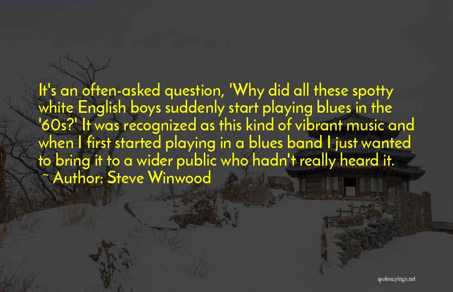 Steve Winwood Quotes: It's An Often-asked Question, 'why Did All These Spotty White English Boys Suddenly Start Playing Blues In The '60s?' It