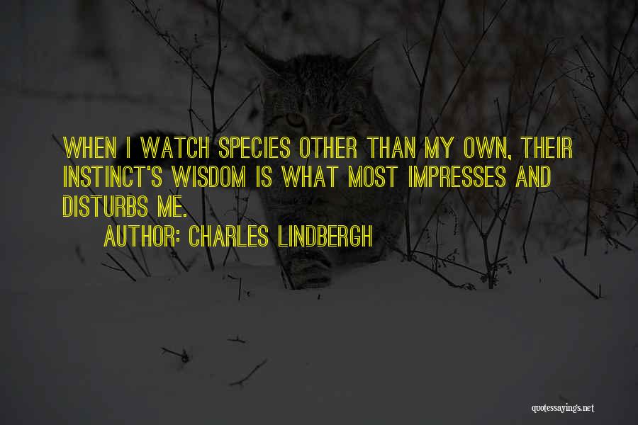 Charles Lindbergh Quotes: When I Watch Species Other Than My Own, Their Instinct's Wisdom Is What Most Impresses And Disturbs Me.