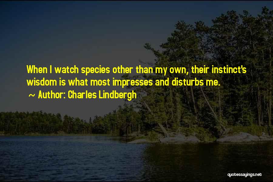 Charles Lindbergh Quotes: When I Watch Species Other Than My Own, Their Instinct's Wisdom Is What Most Impresses And Disturbs Me.