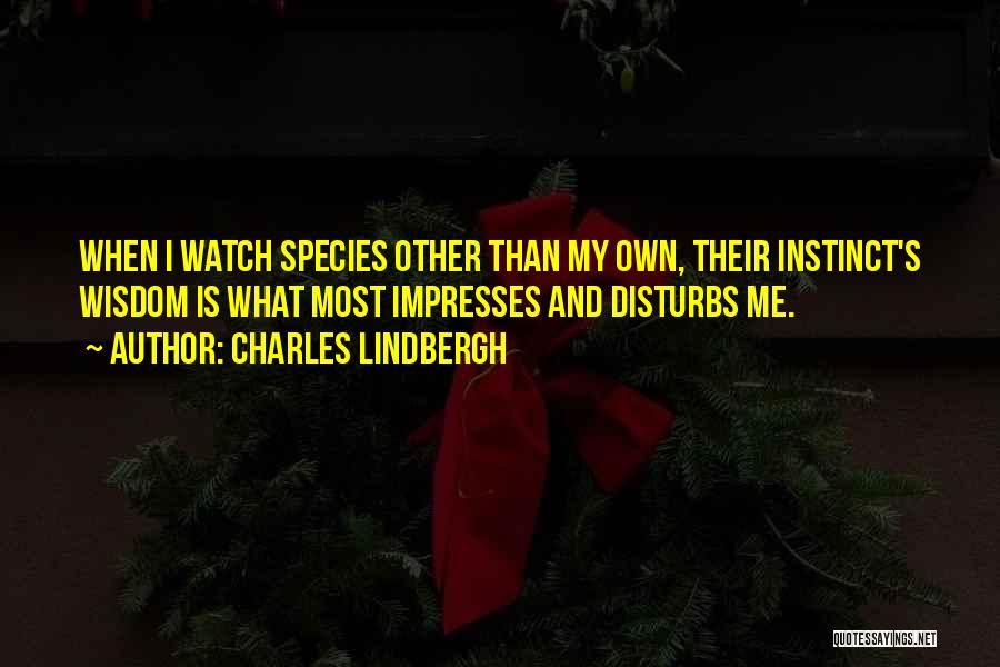 Charles Lindbergh Quotes: When I Watch Species Other Than My Own, Their Instinct's Wisdom Is What Most Impresses And Disturbs Me.