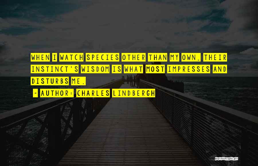 Charles Lindbergh Quotes: When I Watch Species Other Than My Own, Their Instinct's Wisdom Is What Most Impresses And Disturbs Me.