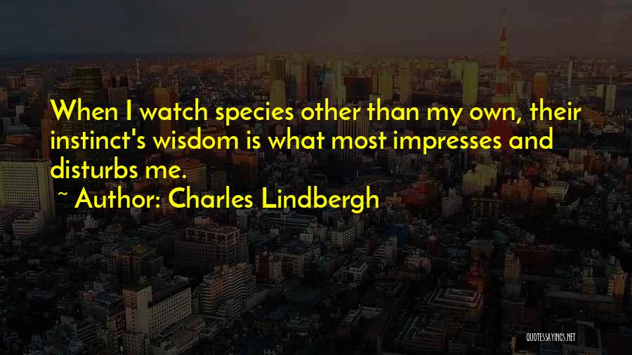 Charles Lindbergh Quotes: When I Watch Species Other Than My Own, Their Instinct's Wisdom Is What Most Impresses And Disturbs Me.