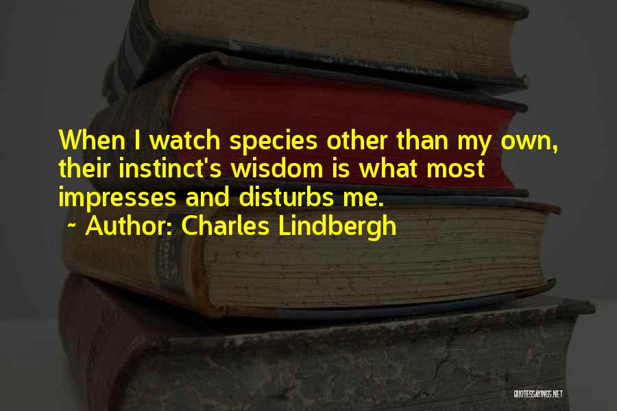 Charles Lindbergh Quotes: When I Watch Species Other Than My Own, Their Instinct's Wisdom Is What Most Impresses And Disturbs Me.