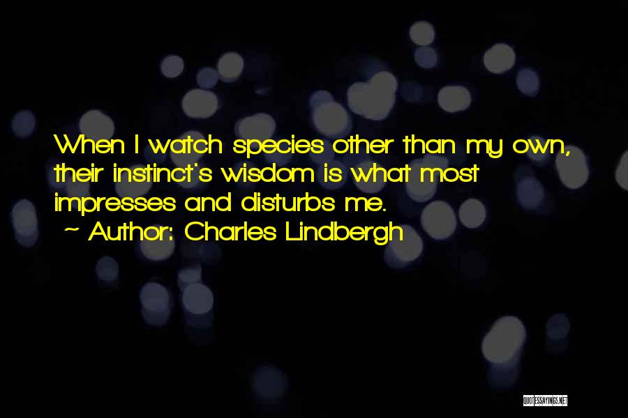Charles Lindbergh Quotes: When I Watch Species Other Than My Own, Their Instinct's Wisdom Is What Most Impresses And Disturbs Me.