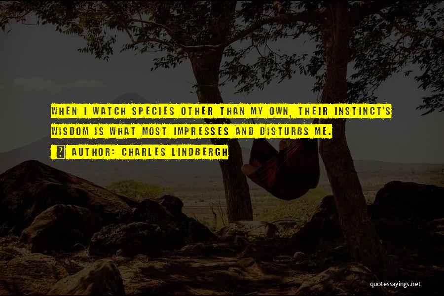 Charles Lindbergh Quotes: When I Watch Species Other Than My Own, Their Instinct's Wisdom Is What Most Impresses And Disturbs Me.