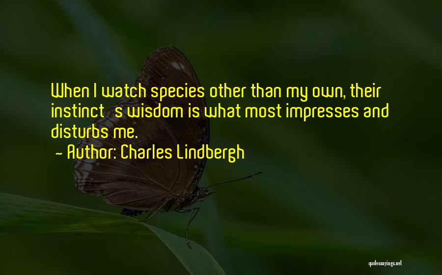 Charles Lindbergh Quotes: When I Watch Species Other Than My Own, Their Instinct's Wisdom Is What Most Impresses And Disturbs Me.