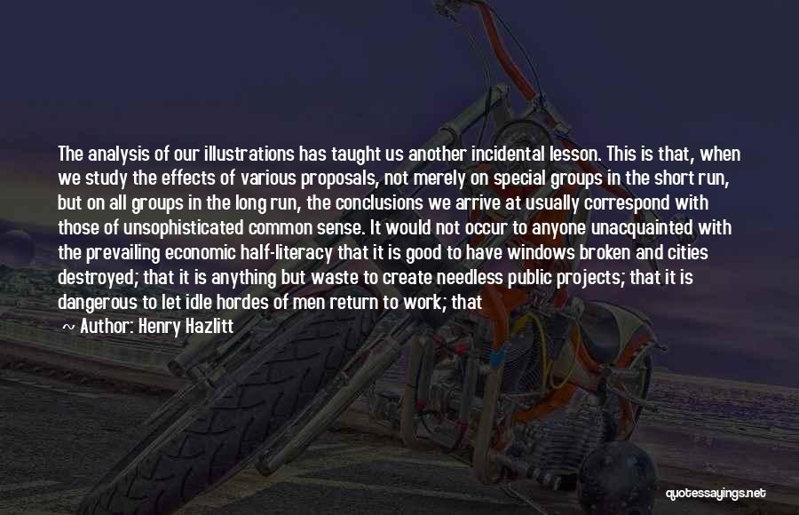 Henry Hazlitt Quotes: The Analysis Of Our Illustrations Has Taught Us Another Incidental Lesson. This Is That, When We Study The Effects Of