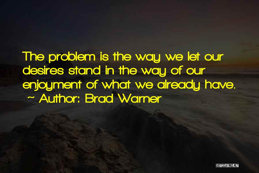 Brad Warner Quotes: The Problem Is The Way We Let Our Desires Stand In The Way Of Our Enjoyment Of What We Already