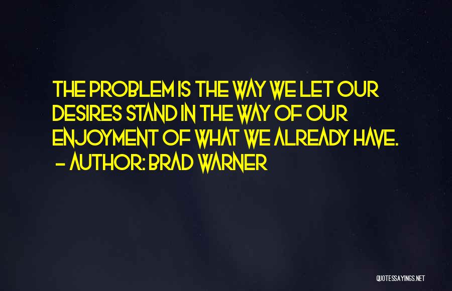 Brad Warner Quotes: The Problem Is The Way We Let Our Desires Stand In The Way Of Our Enjoyment Of What We Already