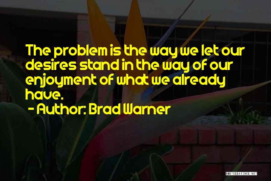 Brad Warner Quotes: The Problem Is The Way We Let Our Desires Stand In The Way Of Our Enjoyment Of What We Already