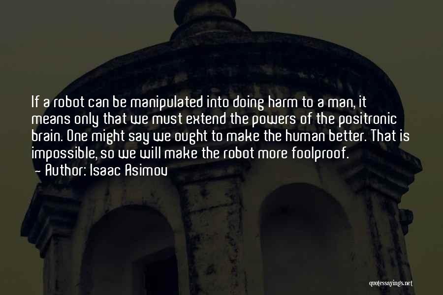 Isaac Asimov Quotes: If A Robot Can Be Manipulated Into Doing Harm To A Man, It Means Only That We Must Extend The