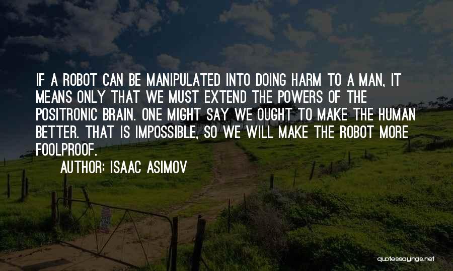 Isaac Asimov Quotes: If A Robot Can Be Manipulated Into Doing Harm To A Man, It Means Only That We Must Extend The