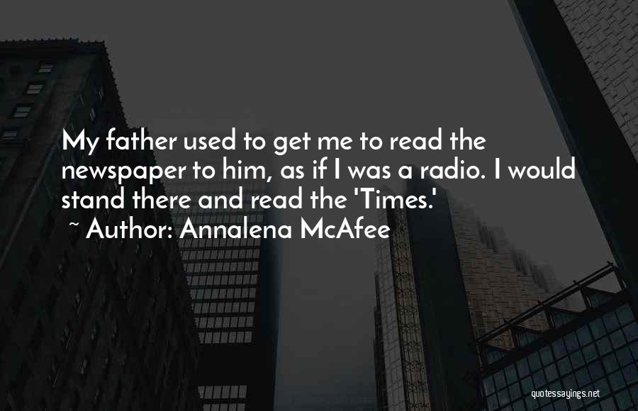 Annalena McAfee Quotes: My Father Used To Get Me To Read The Newspaper To Him, As If I Was A Radio. I Would