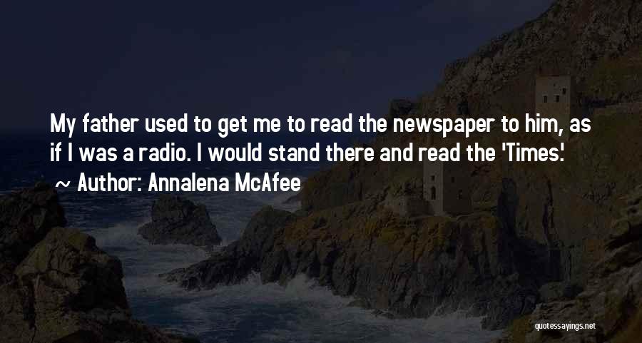 Annalena McAfee Quotes: My Father Used To Get Me To Read The Newspaper To Him, As If I Was A Radio. I Would