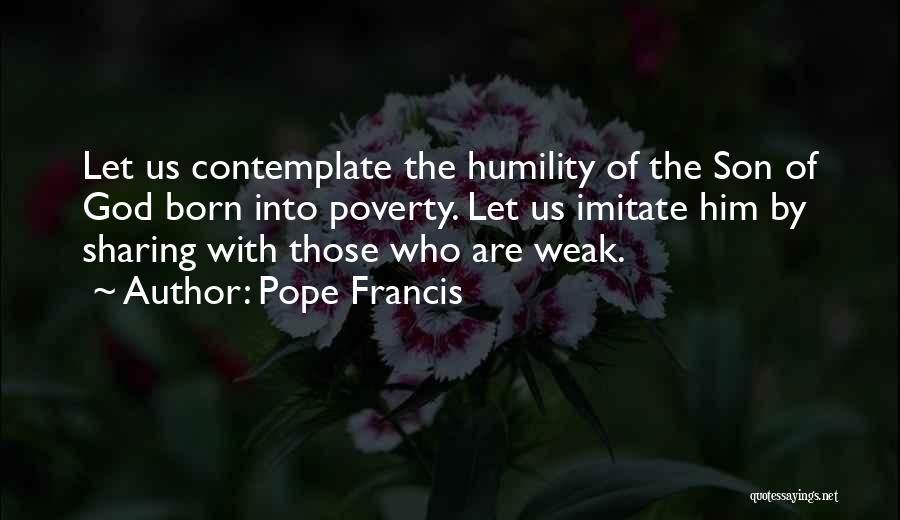 Pope Francis Quotes: Let Us Contemplate The Humility Of The Son Of God Born Into Poverty. Let Us Imitate Him By Sharing With
