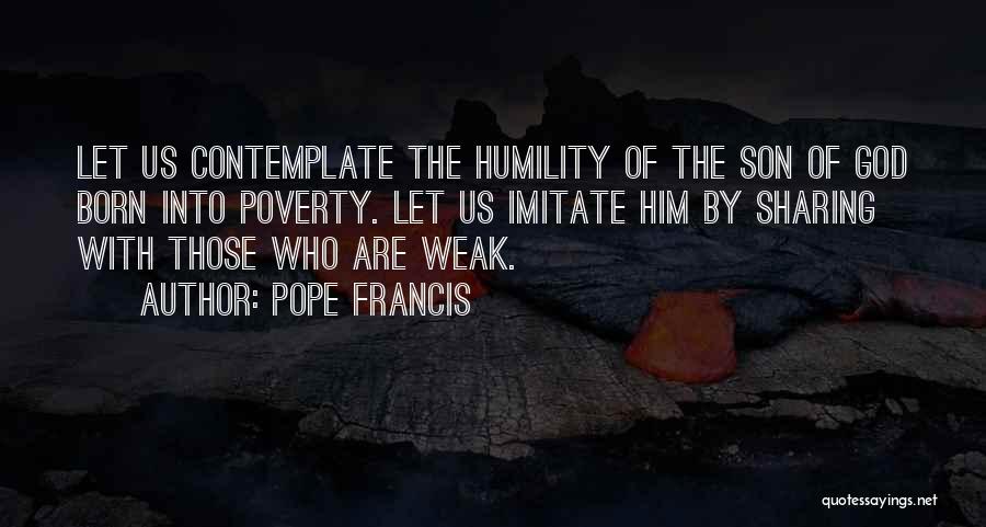 Pope Francis Quotes: Let Us Contemplate The Humility Of The Son Of God Born Into Poverty. Let Us Imitate Him By Sharing With
