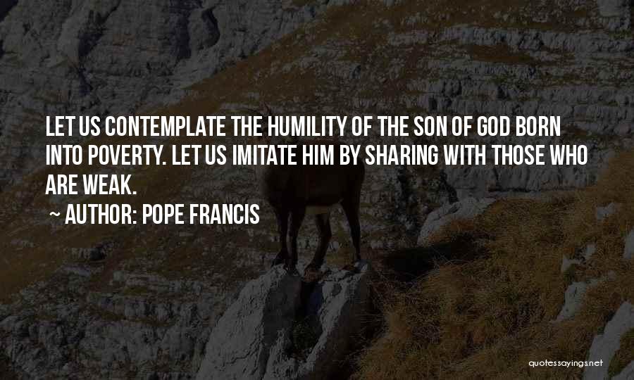 Pope Francis Quotes: Let Us Contemplate The Humility Of The Son Of God Born Into Poverty. Let Us Imitate Him By Sharing With