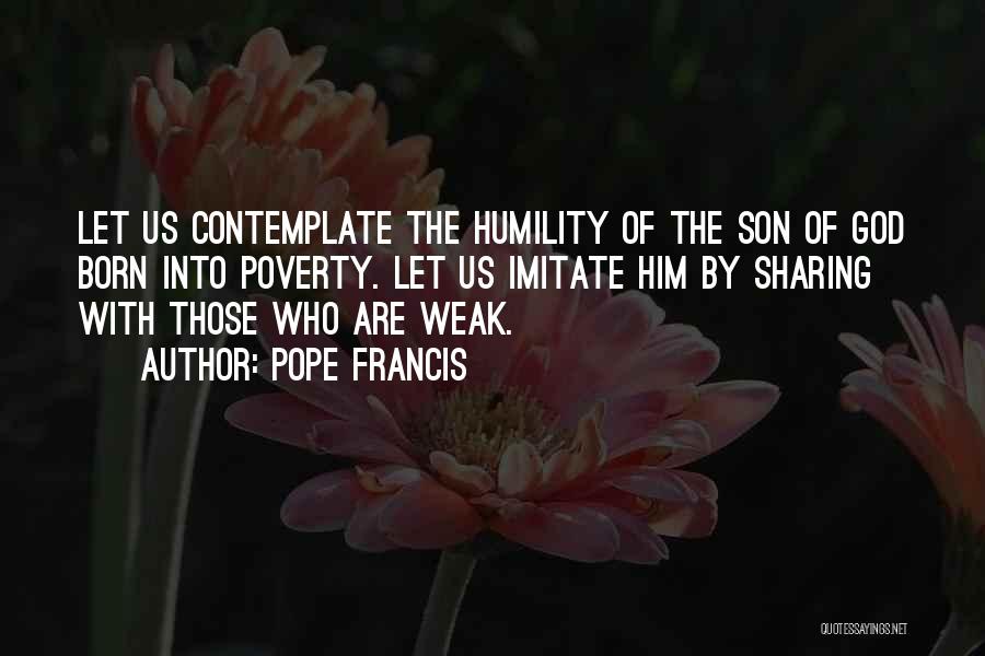 Pope Francis Quotes: Let Us Contemplate The Humility Of The Son Of God Born Into Poverty. Let Us Imitate Him By Sharing With