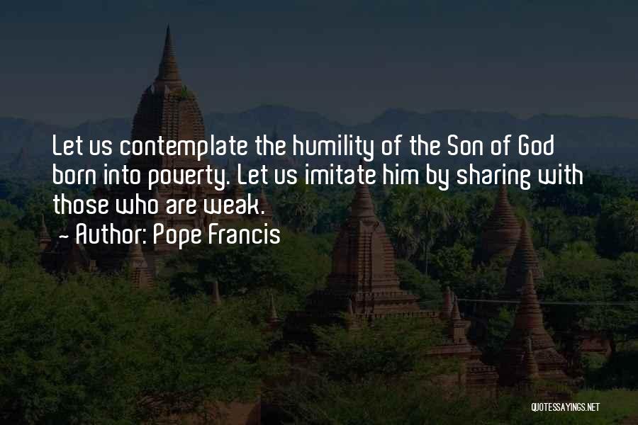 Pope Francis Quotes: Let Us Contemplate The Humility Of The Son Of God Born Into Poverty. Let Us Imitate Him By Sharing With