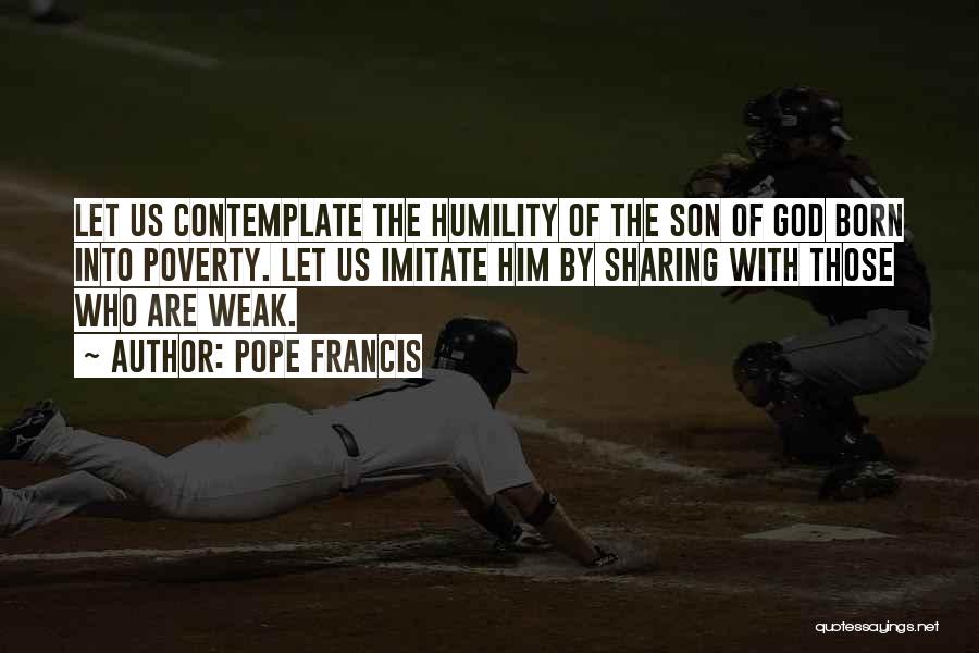 Pope Francis Quotes: Let Us Contemplate The Humility Of The Son Of God Born Into Poverty. Let Us Imitate Him By Sharing With