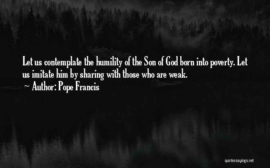 Pope Francis Quotes: Let Us Contemplate The Humility Of The Son Of God Born Into Poverty. Let Us Imitate Him By Sharing With