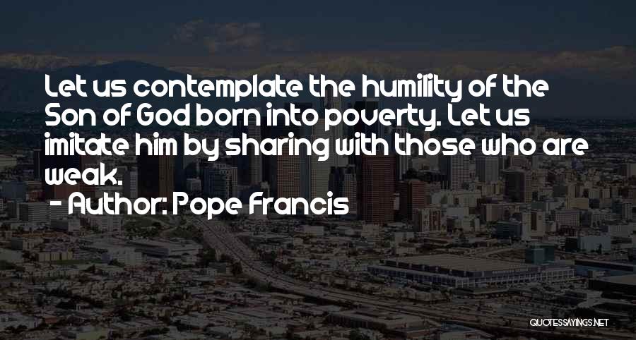 Pope Francis Quotes: Let Us Contemplate The Humility Of The Son Of God Born Into Poverty. Let Us Imitate Him By Sharing With