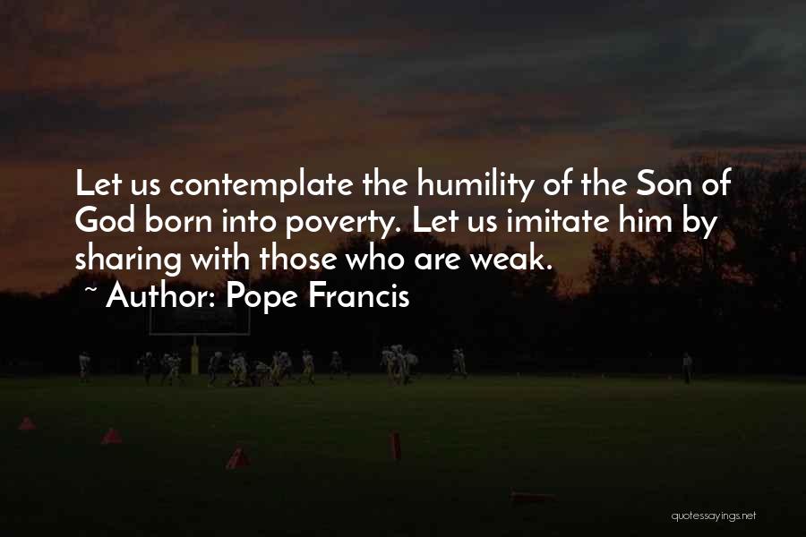 Pope Francis Quotes: Let Us Contemplate The Humility Of The Son Of God Born Into Poverty. Let Us Imitate Him By Sharing With