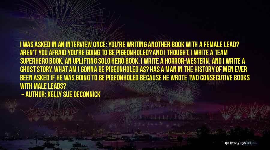 Kelly Sue DeConnick Quotes: I Was Asked In An Interview Once: You're Writing Another Book With A Female Lead? Aren't You Afraid You're Going