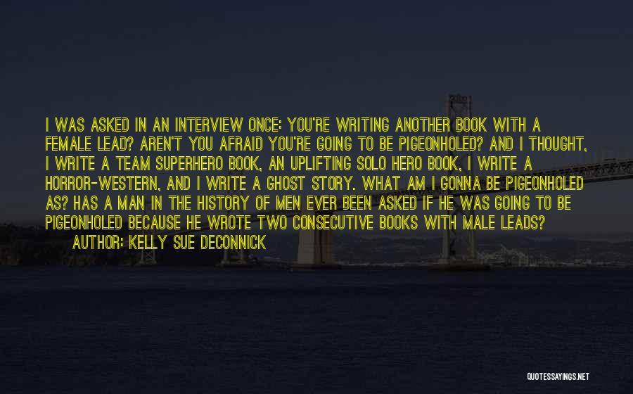 Kelly Sue DeConnick Quotes: I Was Asked In An Interview Once: You're Writing Another Book With A Female Lead? Aren't You Afraid You're Going