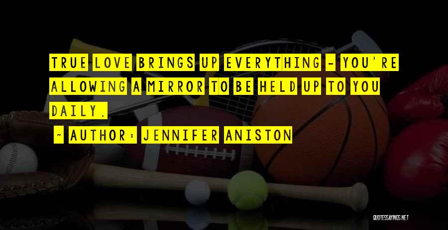 Jennifer Aniston Quotes: True Love Brings Up Everything - You're Allowing A Mirror To Be Held Up To You Daily.