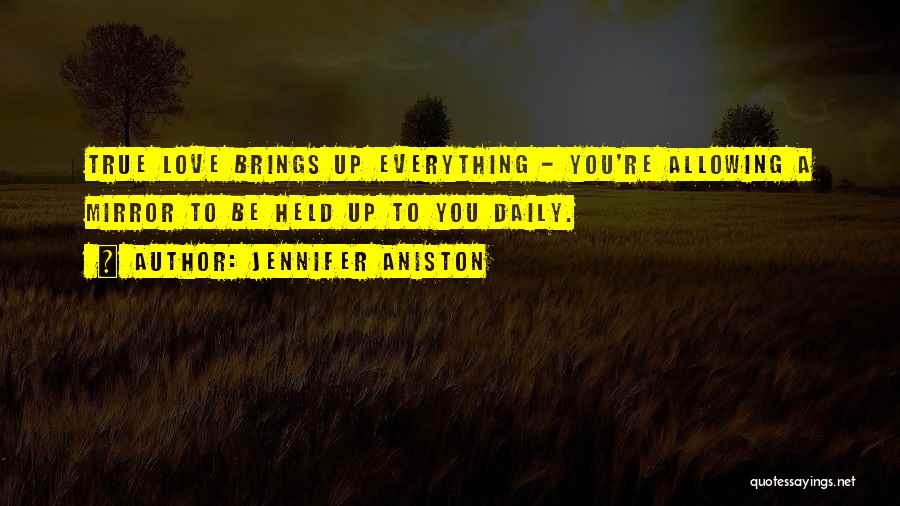 Jennifer Aniston Quotes: True Love Brings Up Everything - You're Allowing A Mirror To Be Held Up To You Daily.