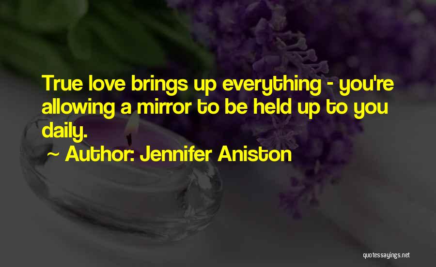 Jennifer Aniston Quotes: True Love Brings Up Everything - You're Allowing A Mirror To Be Held Up To You Daily.