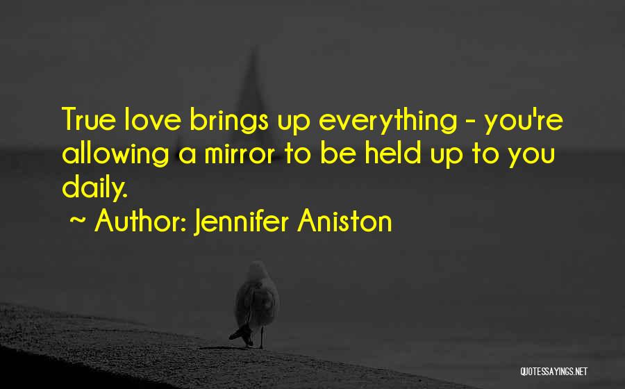 Jennifer Aniston Quotes: True Love Brings Up Everything - You're Allowing A Mirror To Be Held Up To You Daily.