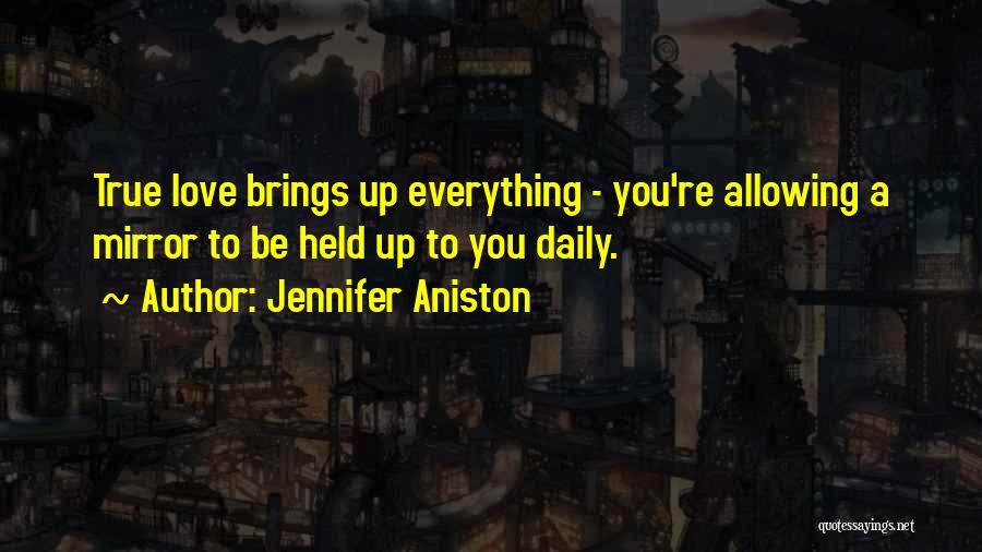 Jennifer Aniston Quotes: True Love Brings Up Everything - You're Allowing A Mirror To Be Held Up To You Daily.