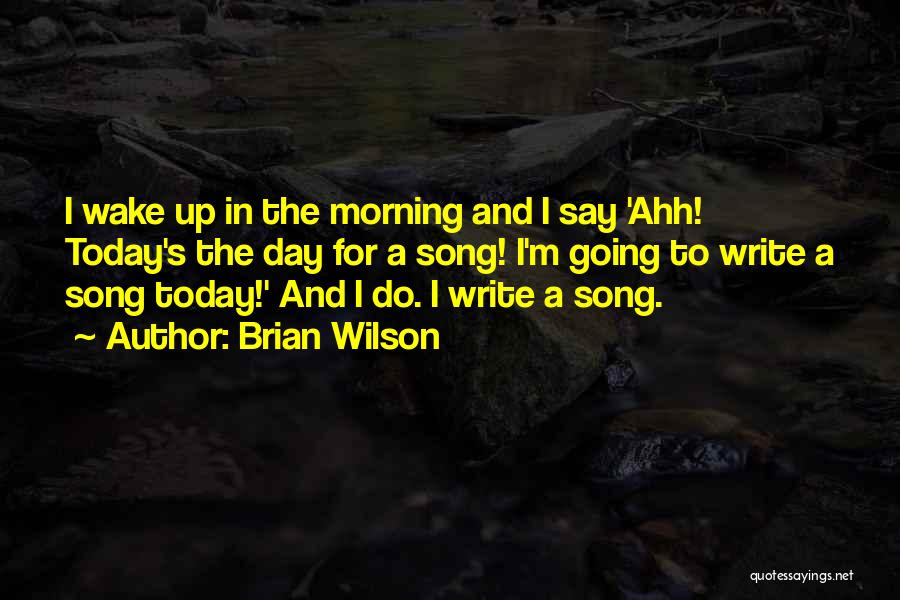 Brian Wilson Quotes: I Wake Up In The Morning And I Say 'ahh! Today's The Day For A Song! I'm Going To Write