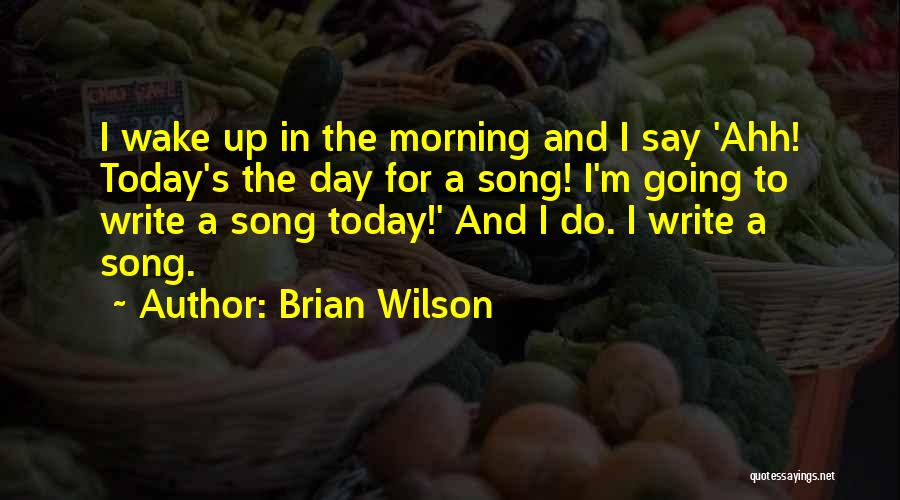Brian Wilson Quotes: I Wake Up In The Morning And I Say 'ahh! Today's The Day For A Song! I'm Going To Write