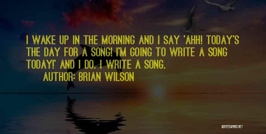 Brian Wilson Quotes: I Wake Up In The Morning And I Say 'ahh! Today's The Day For A Song! I'm Going To Write