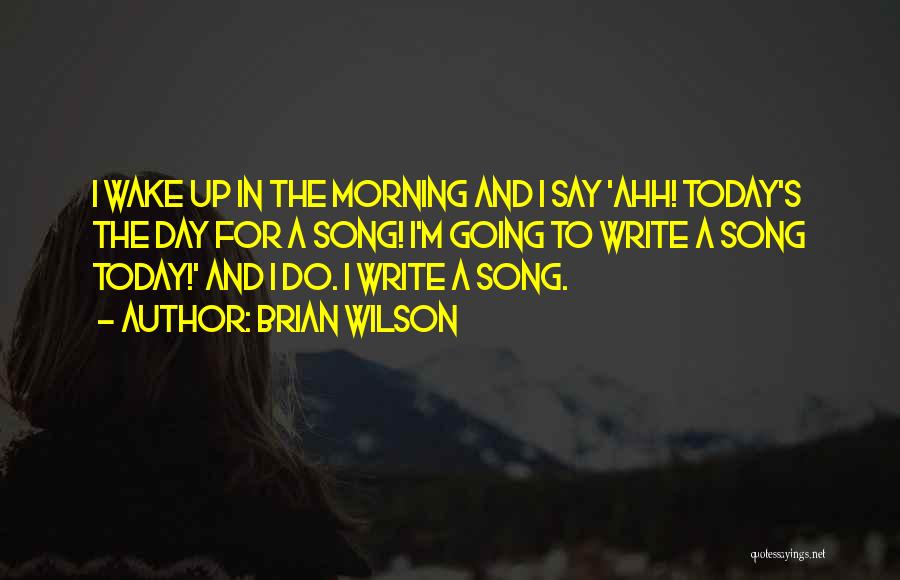 Brian Wilson Quotes: I Wake Up In The Morning And I Say 'ahh! Today's The Day For A Song! I'm Going To Write