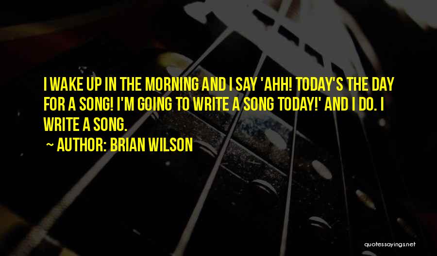 Brian Wilson Quotes: I Wake Up In The Morning And I Say 'ahh! Today's The Day For A Song! I'm Going To Write