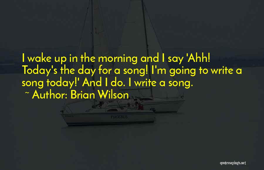 Brian Wilson Quotes: I Wake Up In The Morning And I Say 'ahh! Today's The Day For A Song! I'm Going To Write