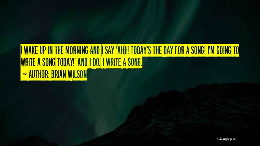 Brian Wilson Quotes: I Wake Up In The Morning And I Say 'ahh! Today's The Day For A Song! I'm Going To Write